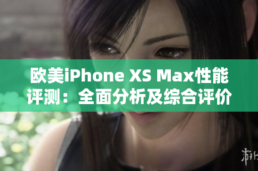 欧美iPhone XS Max性能评测：全面分析及综合评价