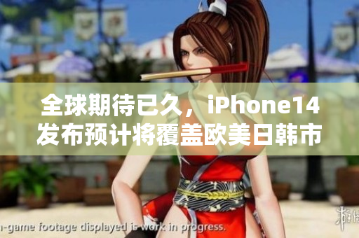 全球期待已久，iPhone14发布预计将覆盖欧美日韩市场