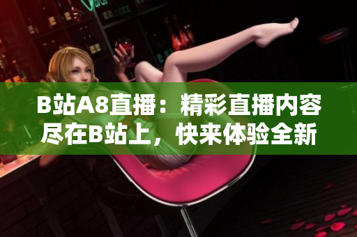 B站A8直播：精彩直播内容尽在B站上，快来体验全新直播乐趣