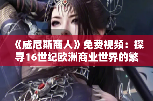《威尼斯商人》免费视频：探寻16世纪欧洲商业世界的繁荣与沉浸体验