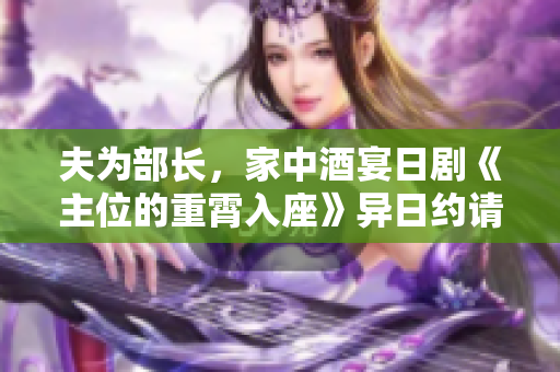 夫为部长，家中酒宴日剧《主位的重霄入座》异日约请