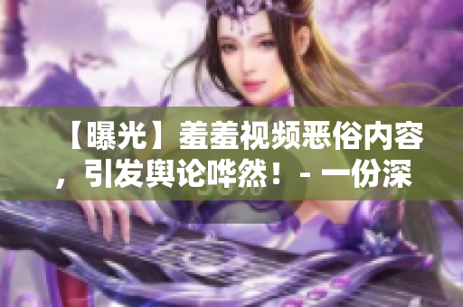 【曝光】羞羞视频恶俗内容，引发舆论哗然！- 一份深夜独家报道