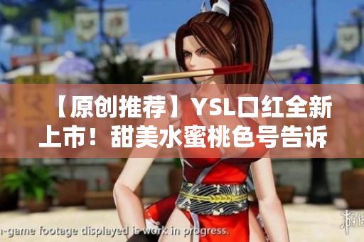 【原创推荐】YSL口红全新上市！甜美水蜜桃色号告诉你春天必备色！