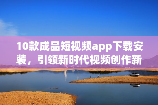 10款成品短视频app下载安装，引领新时代视频创作新潮潮流