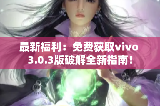最新福利：免费获取vivo 3.0.3版破解全新指南！
