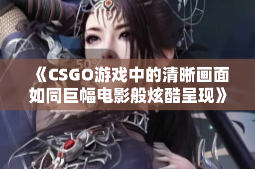 《CSGO游戏中的清晰画面如同巨幅电影般炫酷呈现》