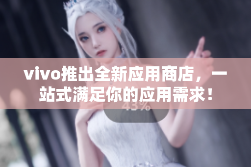 vivo推出全新应用商店，一站式满足你的应用需求！