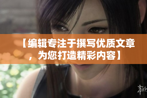 【编辑专注于撰写优质文章，为您打造精彩内容】