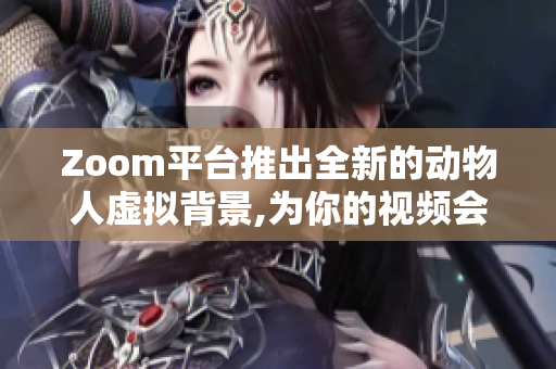Zoom平台推出全新的动物人虚拟背景,为你的视频会议增添乐趣