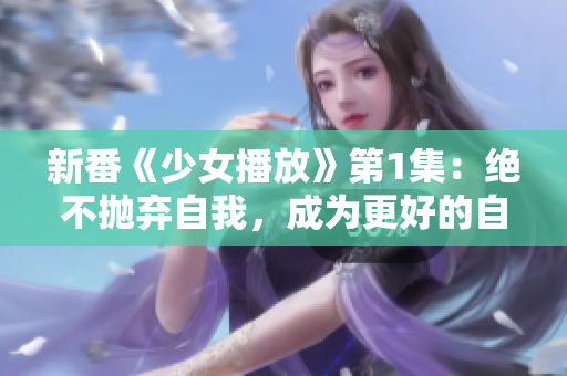 新番《少女播放》第1集：绝不抛弃自我，成为更好的自己