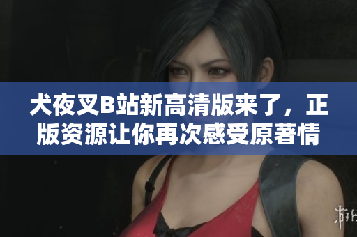 犬夜叉B站新高清版来了，正版资源让你再次感受原著情怀