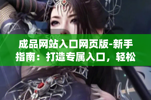 成品网站入口网页版-新手指南：打造专属入口，轻松畅享成品之门(1)