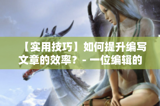 【实用技巧】如何提升编写文章的效率？- 一位编辑的分享