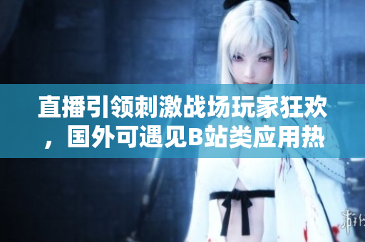 直播引领刺激战场玩家狂欢，国外可遇见B站类应用热度持续攀升