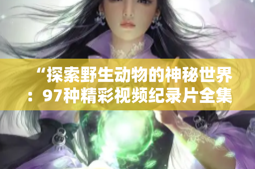 “探索野生动物的神秘世界：97种精彩视频纪录片全集”
