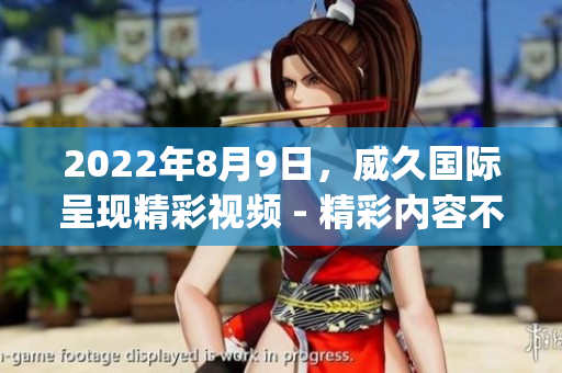 2022年8月9日，威久国际呈现精彩视频 - 精彩内容不容错过(1)
