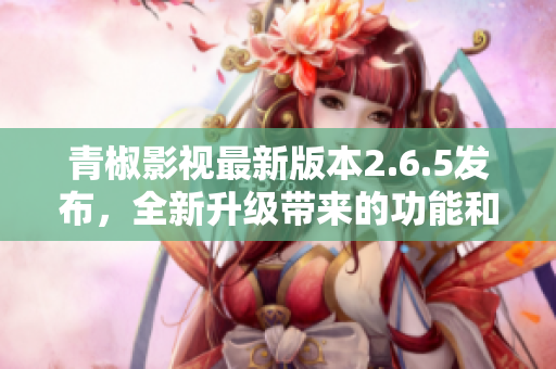 青椒影视最新版本2.6.5发布，全新升级带来的功能和体验值得期待