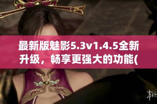 最新版魅影5.3v1.4.5全新升级，畅享更强大的功能(1)
