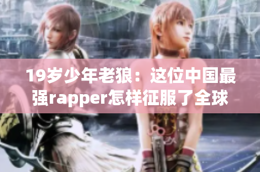 19岁少年老狼：这位中国最强rapper怎样征服了全球乐坛？