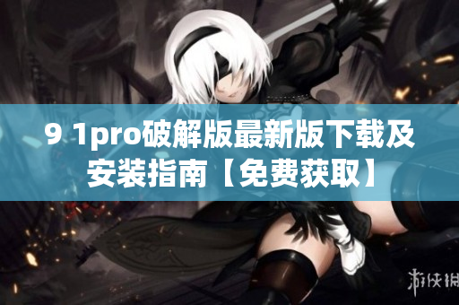 9 1pro破解版最新版下载及安装指南【免费获取】
