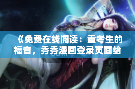 《免费在线阅读：重考生的福音，秀秀漫画登录页面给你无限动力》