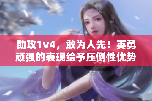 助攻1v4，敢为人先！英勇顽强的表现给予压倒性优势