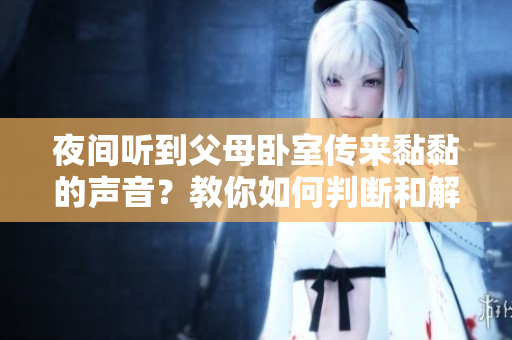 夜间听到父母卧室传来黏黏的声音？教你如何判断和解决问题！