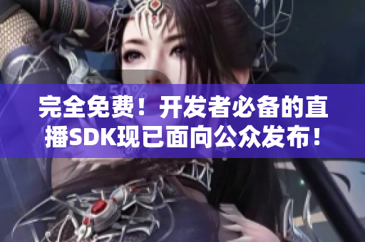 完全免费！开发者必备的直播SDK现已面向公众发布！