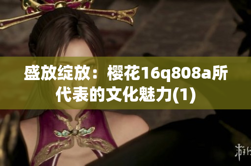 盛放绽放：樱花16q808a所代表的文化魅力(1)