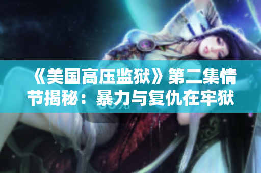 《美国高压监狱》第二集情节揭秘：暴力与复仇在牢狱中激烈对抗