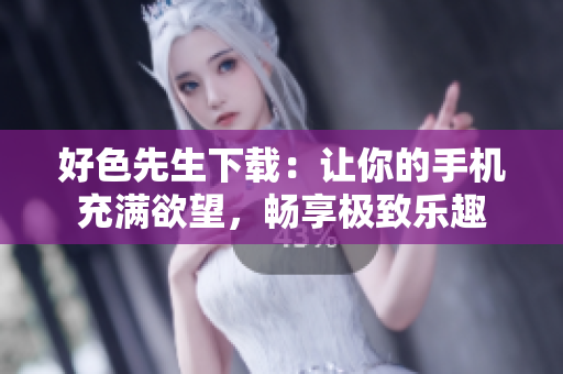 好色先生下载：让你的手机充满欲望，畅享极致乐趣
