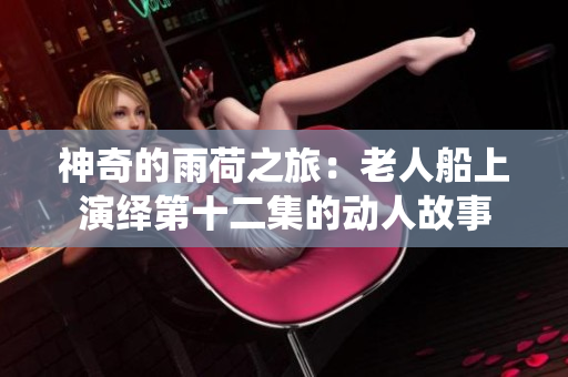 神奇的雨荷之旅：老人船上演绎第十二集的动人故事
