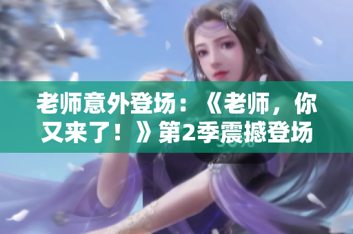 老师意外登场：《老师，你又来了！》第2季震撼登场