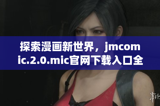 探索漫画新世界，jmcomic.2.0.mic官网下载入口全解析
