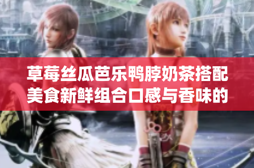 草莓丝瓜芭乐鸭脖奶茶搭配美食新鲜组合口感与香味的完美融合(1)