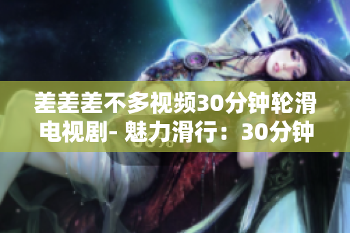 差差差不多视频30分钟轮滑电视剧- 魅力滑行：30分钟重燃的轮滑故事