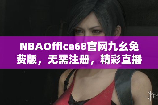 NBAOffice68官网九幺免费版，无需注册，精彩直播全覆盖