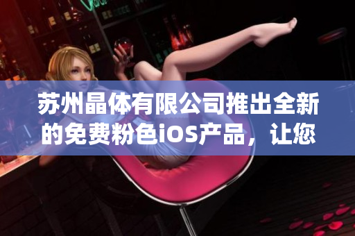 苏州晶体有限公司推出全新的免费粉色iOS产品，让您的生活更加精彩。(1)