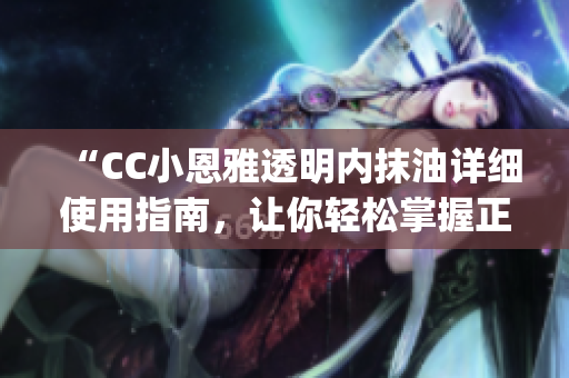 “CC小恩雅透明内抹油详细使用指南，让你轻松掌握正确抹油方法”(1)