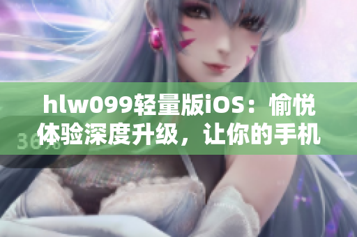 hlw099轻量版iOS：愉悦体验深度升级，让你的手机更顺畅