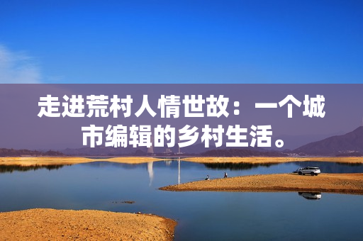 走进荒村人情世故：一个城市编辑的乡村生活。