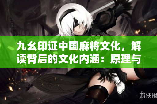 九幺印证中国麻将文化，解读背后的文化内涵：原理与历史。