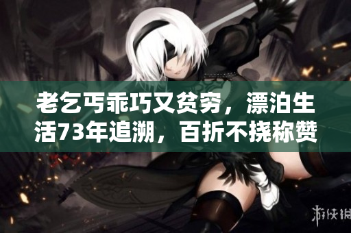 老乞丐乖巧又贫穷，漂泊生活73年追溯，百折不挠称赞万般重。