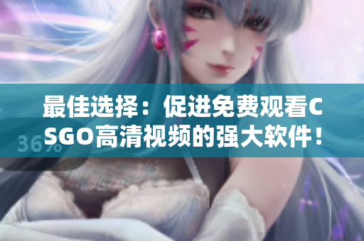 最佳选择：促进免费观看CSGO高清视频的强大软件！享受视听盛宴！