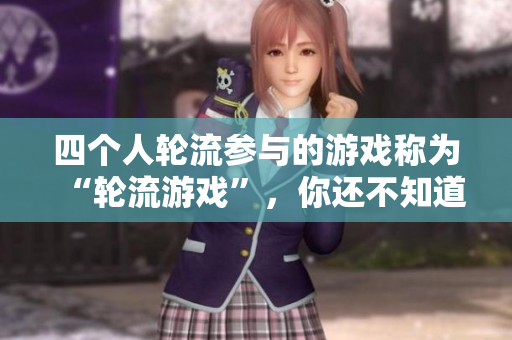 四个人轮流参与的游戏称为“轮流游戏”，你还不知道吗？