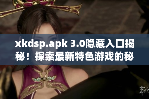 xkdsp.apk 3.0隐藏入口揭秘！探索最新特色游戏的秘密通道(1)