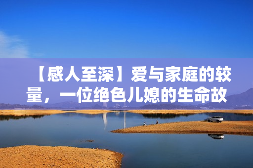 【感人至深】爱与家庭的较量，一位绝色儿媳的生命故事