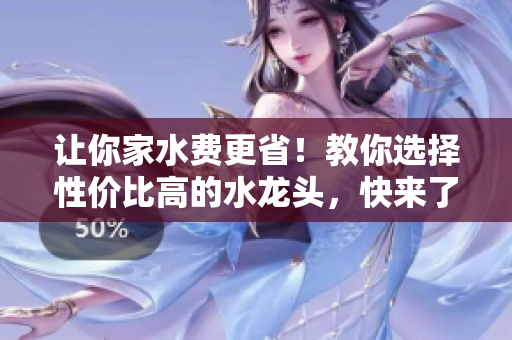 让你家水费更省！教你选择性价比高的水龙头，快来了解吧！