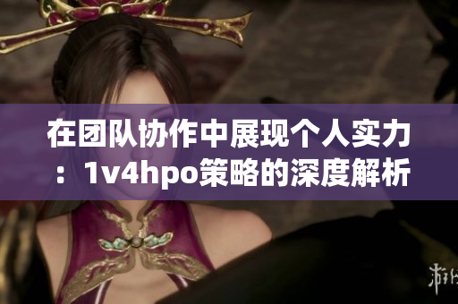 在团队协作中展现个人实力：1v4hpo策略的深度解析与应用