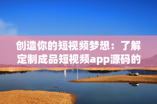 创造你的短视频梦想：了解定制成品短视频app源码的价格